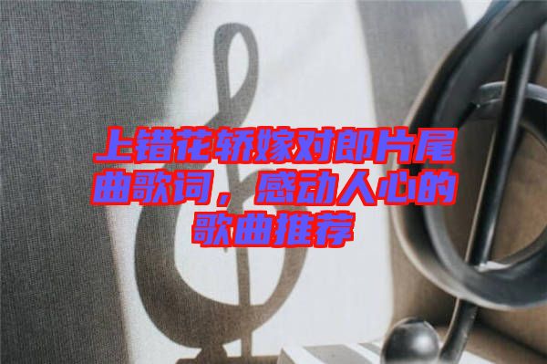 上錯花轎嫁對郎片尾曲歌詞，感動人心的歌曲推薦