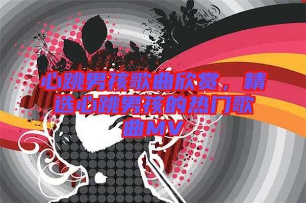 心跳男孩歌曲欣賞，精選心跳男孩的熱門(mén)歌曲MV