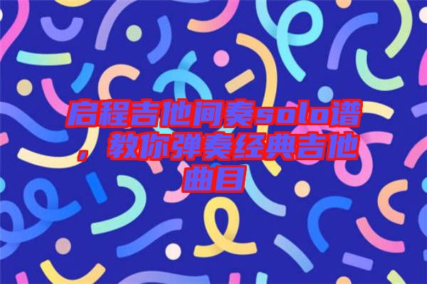 啟程吉他間奏solo譜，教你彈奏經(jīng)典吉他曲目