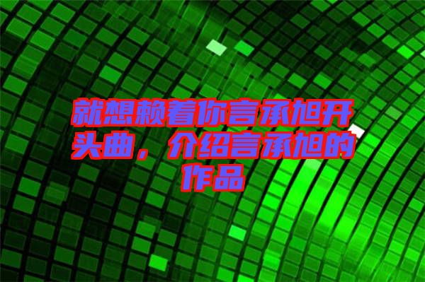 就想賴著你言承旭開(kāi)頭曲，介紹言承旭的作品