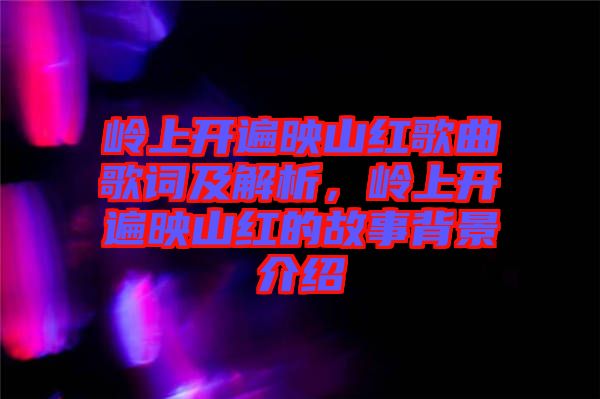 嶺上開(kāi)遍映山紅歌曲歌詞及解析，嶺上開(kāi)遍映山紅的故事背景介紹