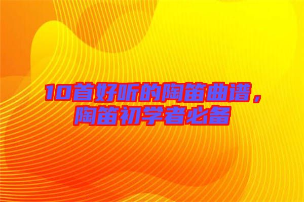 10首好聽(tīng)的陶笛曲譜，陶笛初學(xué)者必備