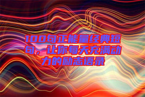 100句正能量經(jīng)典短句，讓你每天充滿動力的勵志語錄