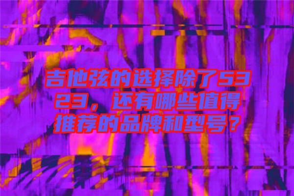 吉他弦的選擇除了5323，還有哪些值得推薦的品牌和型號？