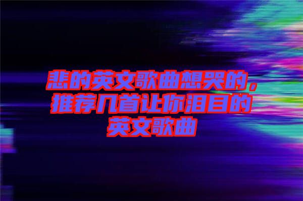 悲的英文歌曲想哭的，推薦幾首讓你淚目的英文歌曲