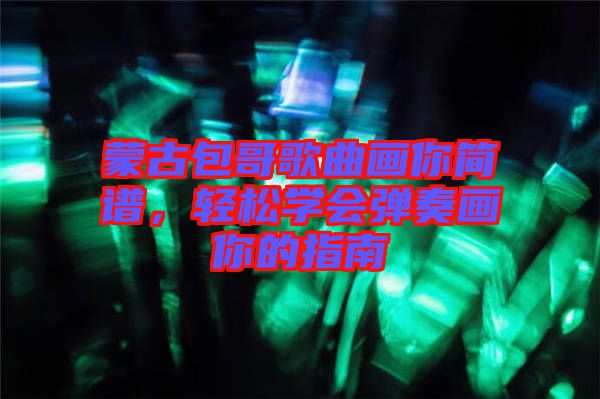 蒙古包哥歌曲畫你簡(jiǎn)譜，輕松學(xué)會(huì)彈奏畫你的指南