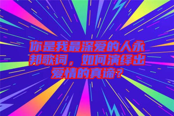 你是我最深愛(ài)的人永邦歌詞，如何演繹出愛(ài)情的真諦？