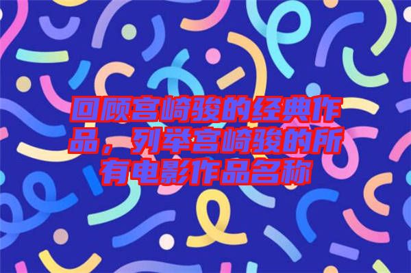 回顧宮崎駿的經(jīng)典作品，列舉宮崎駿的所有電影作品名稱
