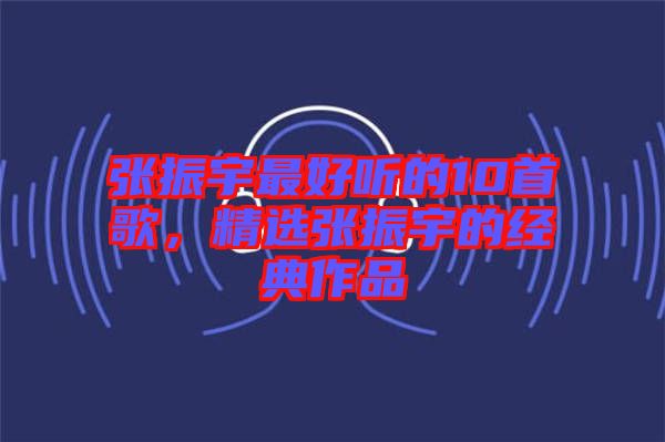 張振宇最好聽的10首歌，精選張振宇的經典作品