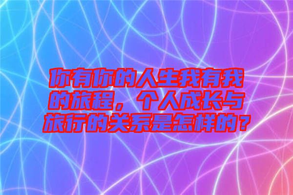 你有你的人生我有我的旅程，個人成長與旅行的關(guān)系是怎樣的？