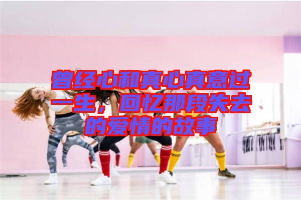 曾經(jīng)心和真心真意過一生，回憶那段失去的愛情的故事
