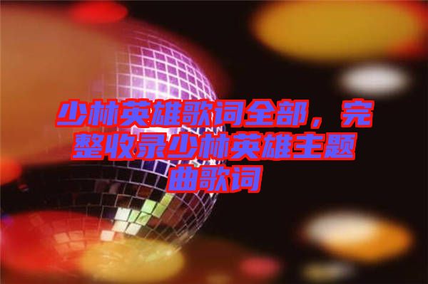 少林英雄歌詞全部，完整收錄少林英雄主題曲歌詞