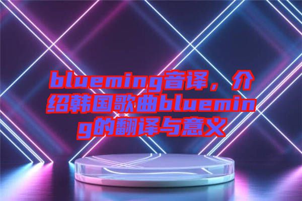 blueming音譯，介紹韓國(guó)歌曲blueming的翻譯與意義