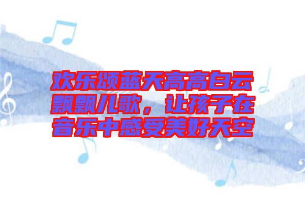 歡樂頌藍(lán)天高高白云飄飄兒歌，讓孩子在音樂中感受美好天空