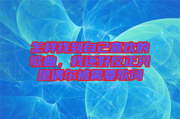 怎樣找到自己喜歡的歌曲，我還好反正只是偶爾被需要歌詞