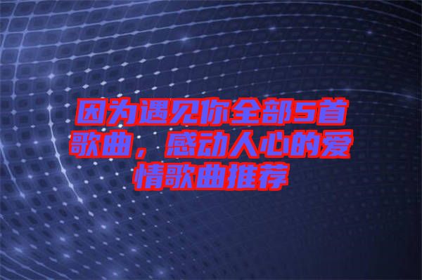 因為遇見你全部5首歌曲，感動人心的愛情歌曲推薦