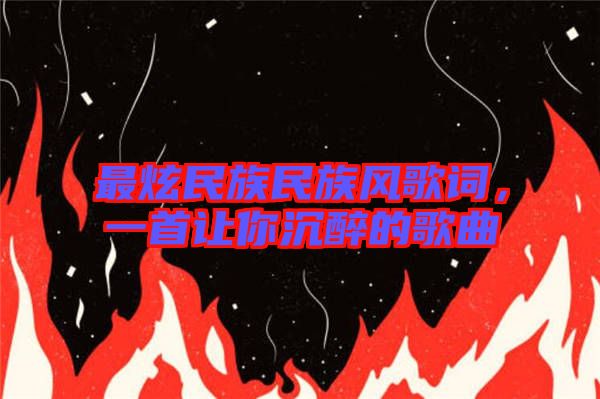 最炫民族民族風(fēng)歌詞，一首讓你沉醉的歌曲