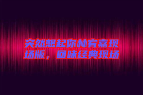 突然想起你林宥嘉現(xiàn)場版，回味經(jīng)典現(xiàn)場