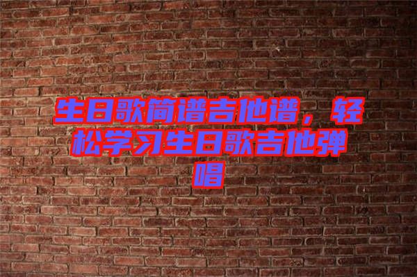 生日歌簡譜吉他譜，輕松學(xué)習(xí)生日歌吉他彈唱
