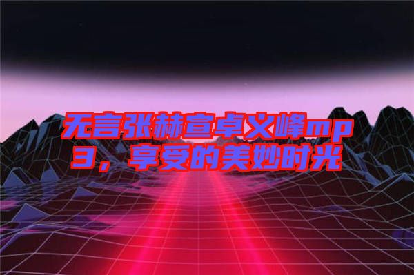 無言張赫宣卓義峰mp3，享受的美妙時(shí)光