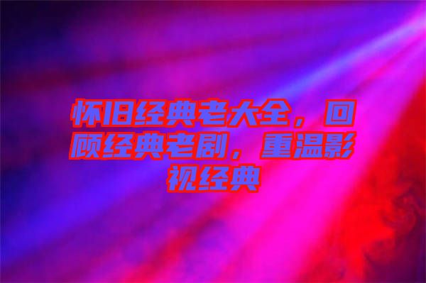 懷舊經(jīng)典老大全，回顧經(jīng)典老劇，重溫影視經(jīng)典
