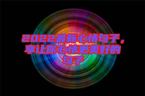 2022最新心情句子，享讓你心情更美好的句子