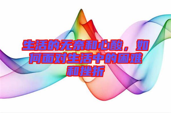生活的無奈和心酸，如何面對生活中的困難和挫折