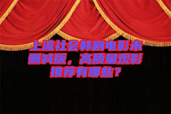 上流社會韓劇電影未刪減版，高質(zhì)量觀影推薦有哪些？