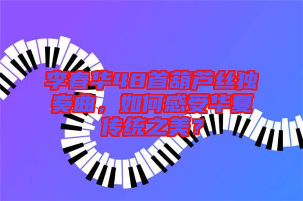 李春華48首葫蘆絲獨(dú)奏曲，如何感受華夏傳統(tǒng)之美？
