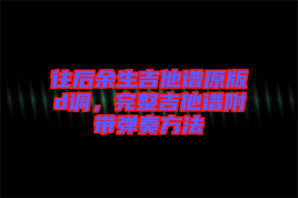 往后余生吉他譜原版d調，完整吉他譜附帶彈奏方法