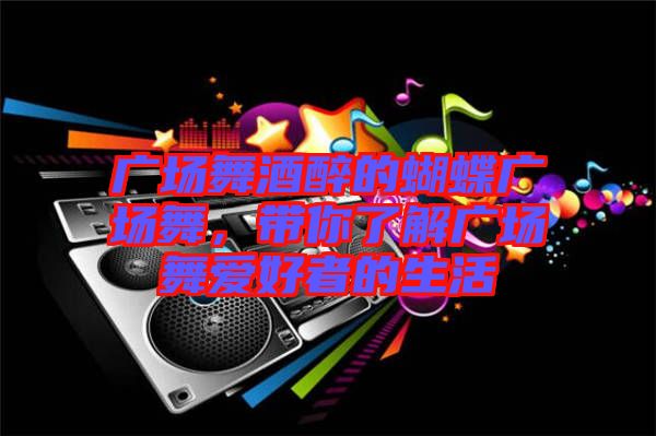 廣場(chǎng)舞酒醉的蝴蝶廣場(chǎng)舞，帶你了解廣場(chǎng)舞愛(ài)好者的生活