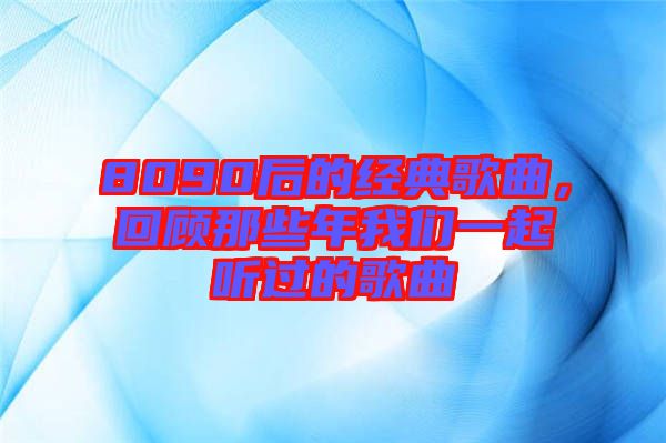 8090后的經(jīng)典歌曲，回顧那些年我們一起聽(tīng)過(guò)的歌曲