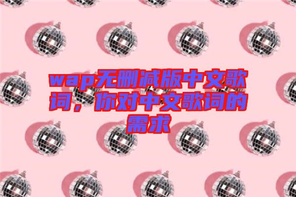 wap無(wú)刪減版中文歌詞，你對(duì)中文歌詞的需求