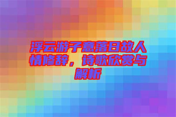 浮云游子意落日故人情修辭，詩(shī)歌欣賞與解析