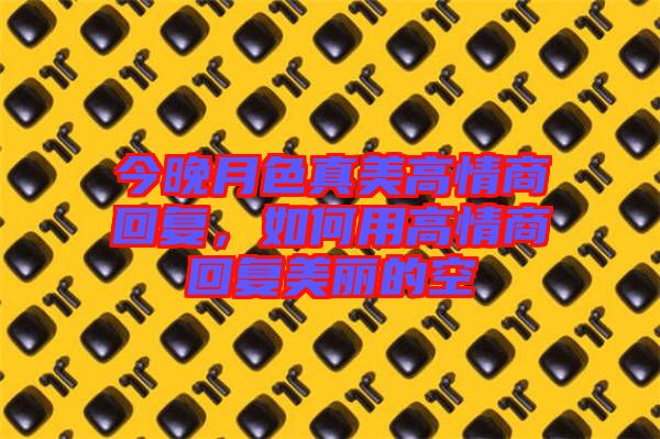 今晚月色真美高情商回復(fù)，如何用高情商回復(fù)美麗的空