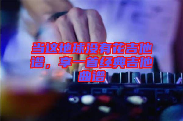 當(dāng)這地球沒有花吉他譜，享一首經(jīng)典吉他曲譜