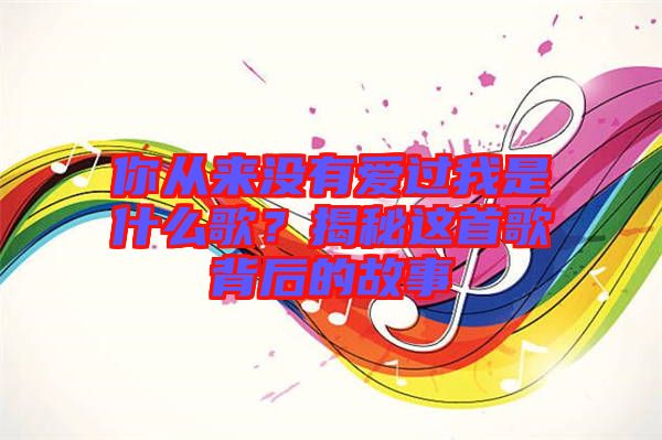 你從來(lái)沒(méi)有愛(ài)過(guò)我是什么歌？揭秘這首歌背后的故事