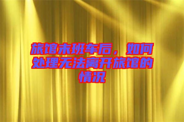 旅館末班車后，如何處理無(wú)法離開(kāi)旅館的情況