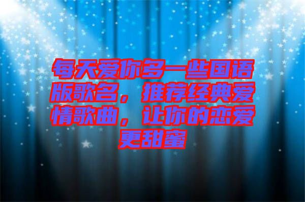 每天愛(ài)你多一些國(guó)語(yǔ)版歌名，推薦經(jīng)典愛(ài)情歌曲，讓你的戀愛(ài)更甜蜜