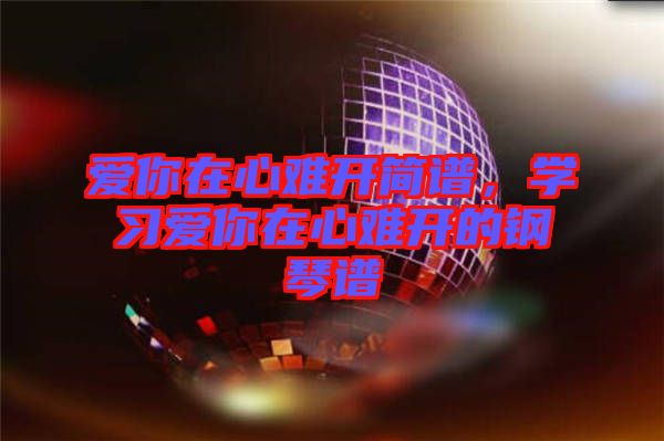 愛你在心難開簡譜，學習愛你在心難開的鋼琴譜