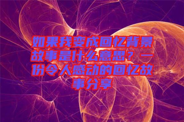 如果我變成回憶背景故事是什么意思？一份令人感動的回憶故事分享