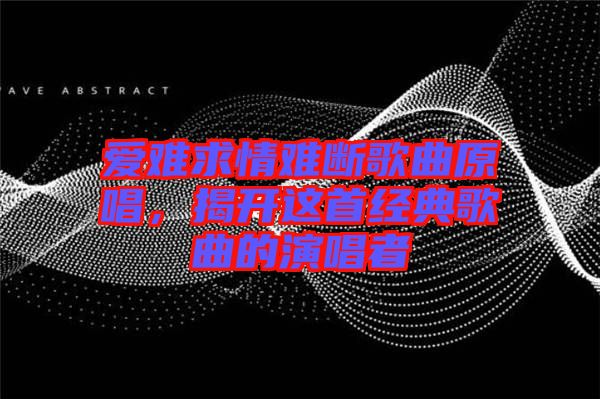 愛(ài)難求情難斷歌曲原唱，揭開這首經(jīng)典歌曲的演唱者