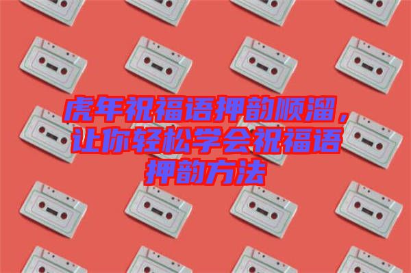虎年祝福語押韻順溜，讓你輕松學(xué)會(huì)祝福語押韻方法