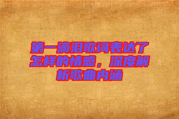 第一滴淚歌詞表達(dá)了怎樣的情感，深度解析歌曲內(nèi)涵