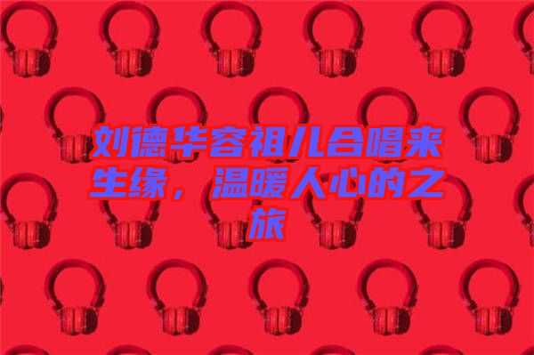 劉德華容祖兒合唱來生緣，溫暖人心的之旅