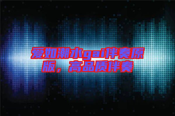 愛如潮水gai伴奏原版，高品質(zhì)伴奏
