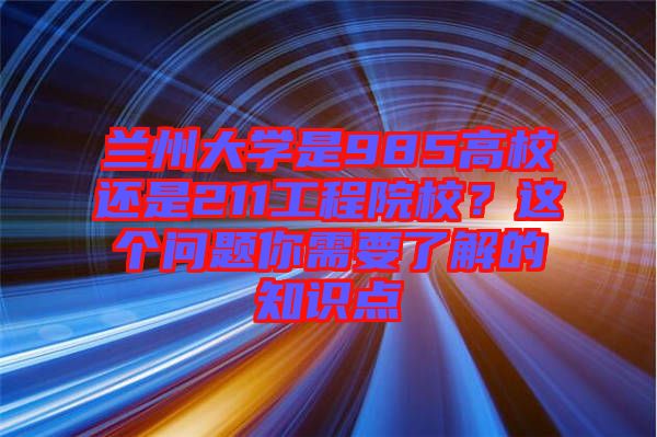 蘭州大學是985高校還是211工程院校？這個問題你需要了解的知識點