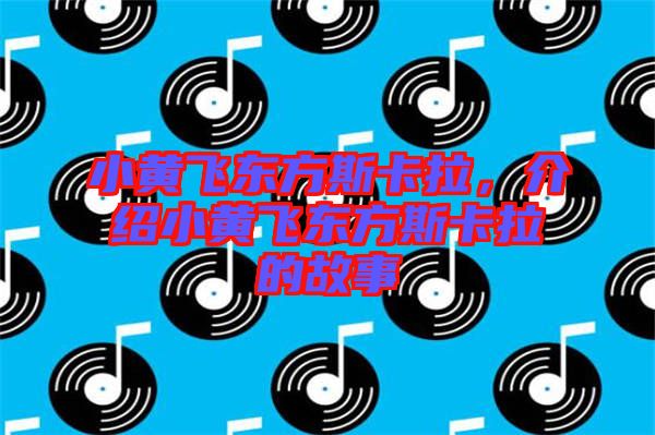 小黃飛東方斯卡拉，介紹小黃飛東方斯卡拉的故事