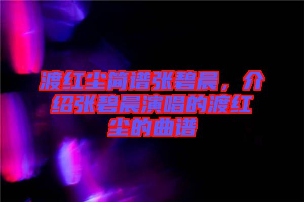 渡紅塵簡譜張碧晨，介紹張碧晨演唱的渡紅塵的曲譜