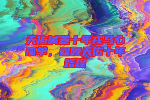 天佑喊麥十年戎馬心孤單，回顧天佑十年路程